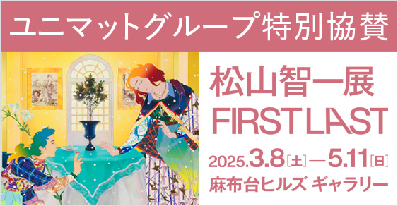 ユニマットグループ特別協賛 松本智一展 FIRST LAST 2025.3.8(土)-5.11（日） 麻生台ヒルズギャラリー